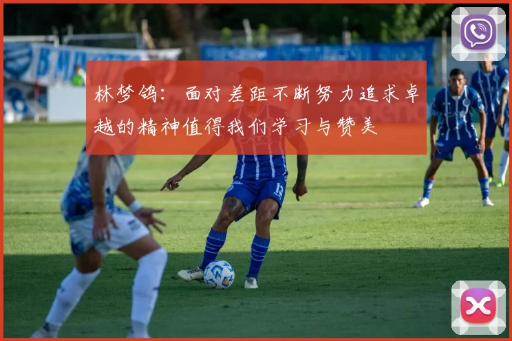 林梦鸽：面对差距不断努力追求卓越的精神值得我们学习与赞美
