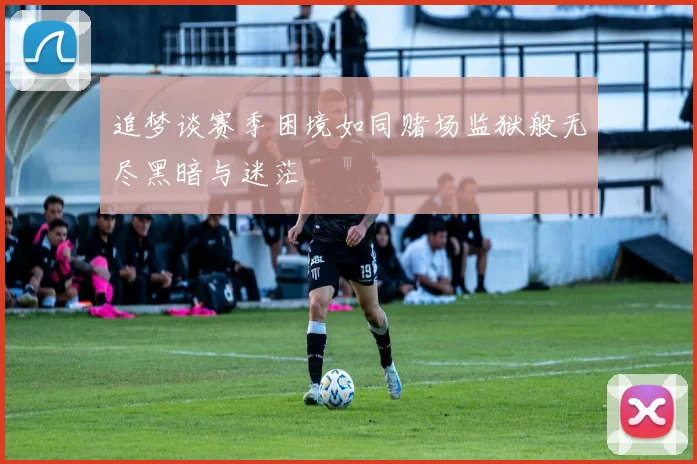 追梦谈赛季困境如同赌场监狱般无尽黑暗与迷茫