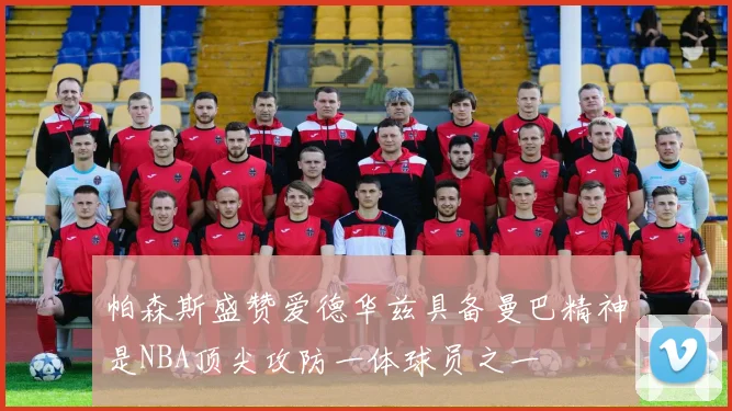 帕森斯盛赞爱德华兹具备曼巴精神是NBA顶尖攻防一体球员之一