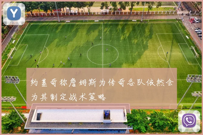 约基奇称詹姆斯为传奇各队依然会为其制定战术策略