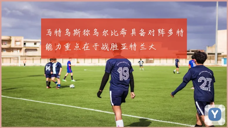 马特乌斯称乌尔比希具备对阵多特能力重点在于战胜亚特兰大