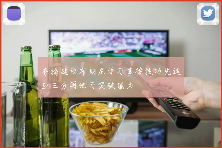 夸梅建议布朗尼学习基德技巧先适应三分再练习突破能力