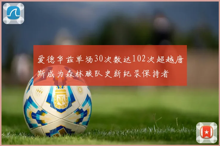 爱德华兹单场30次数达102次超越唐斯成为森林狼队史新纪录保持者