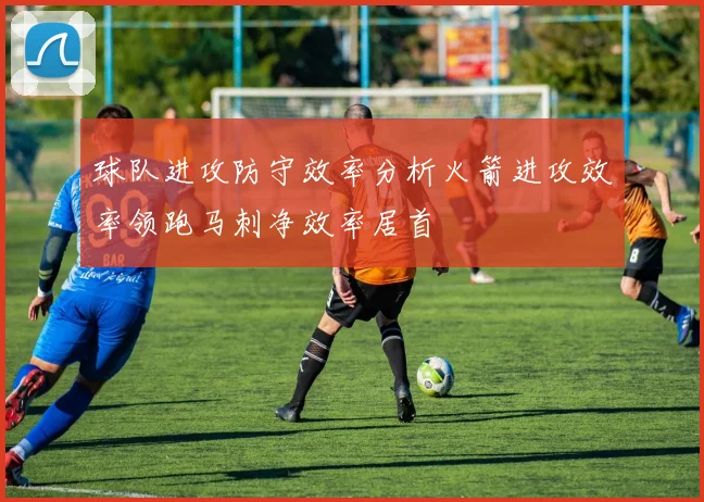 球队进攻防守效率分析火箭进攻效率领跑马刺净效率居首