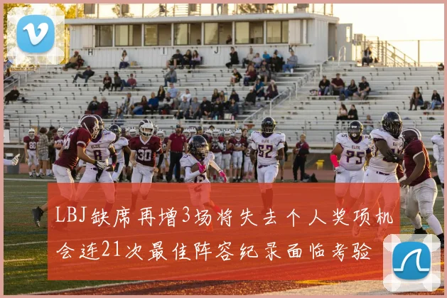 LBJ缺席再增3场将失去个人奖项机会连21次最佳阵容纪录面临考验