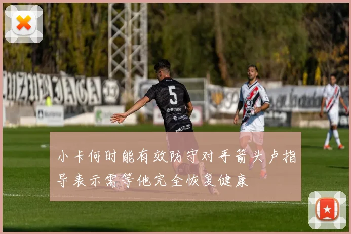 小卡何时能有效防守对手箭头卢指导表示需等他完全恢复健康