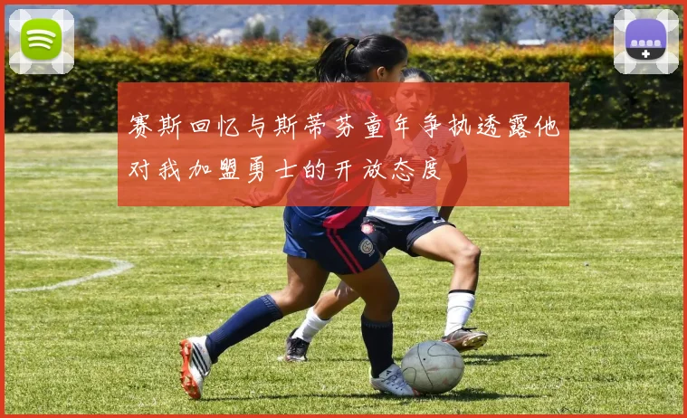 赛斯回忆与斯蒂芬童年争执透露他对我加盟勇士的开放态度