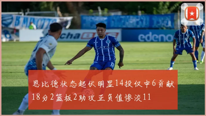 恩比德状态起伏明显14投仅中6贡献18分2篮板2助攻正负值惨淡11