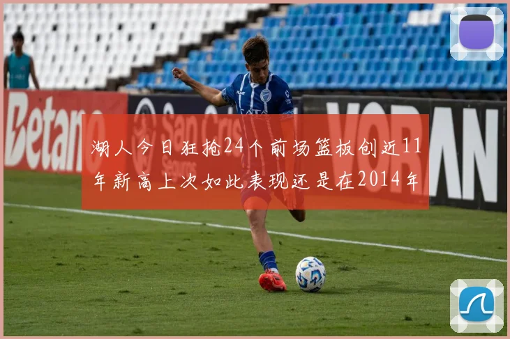 湖人今日狂抢24个前场篮板创近11年新高上次如此表现还是在2014年