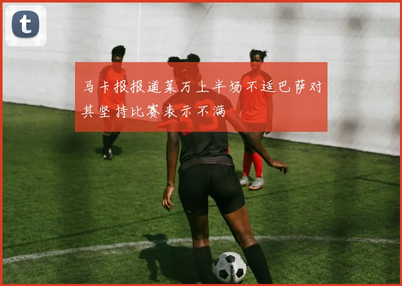 马卡报报道莱万上半场不适巴萨对其坚持比赛表示不满