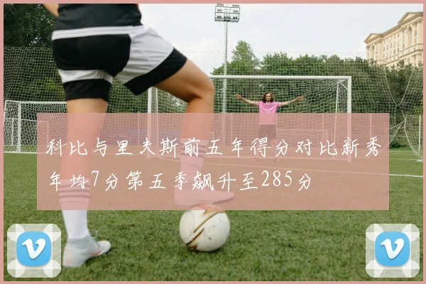 科比与里夫斯前五年得分对比新秀年均7分第五季飙升至285分