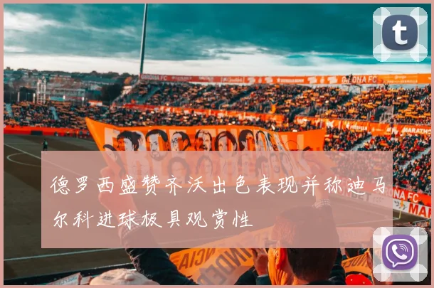德罗西盛赞齐沃出色表现并称迪马尔科进球极具观赏性
