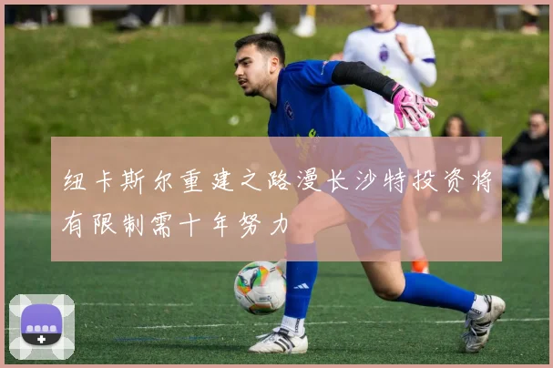 纽卡斯尔重建之路漫长沙特投资将有限制需十年努力