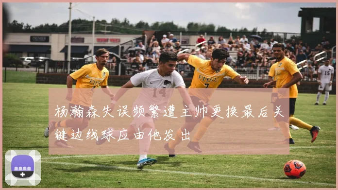 杨瀚森失误频繁遭主帅更换最后关键边线球应由他发出