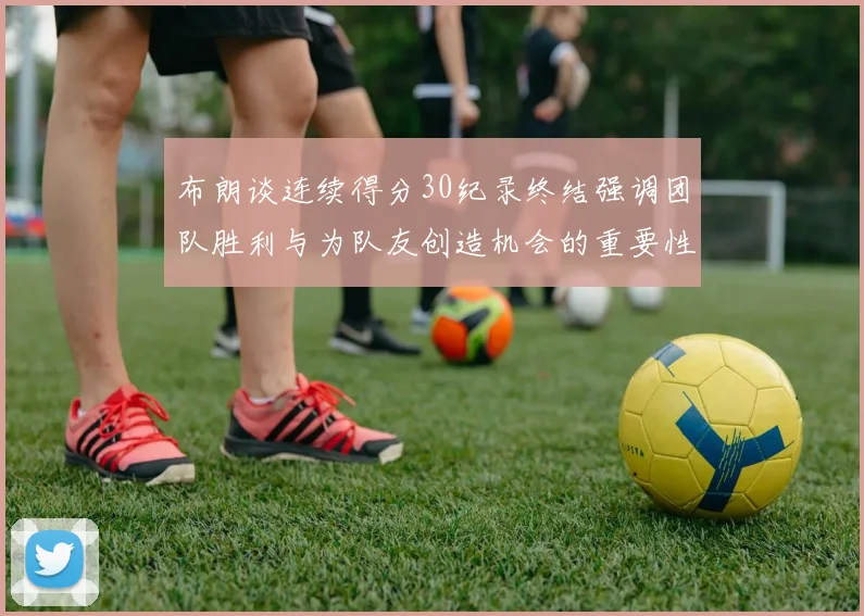 布朗谈连续得分30纪录终结强调团队胜利与为队友创造机会的重要性