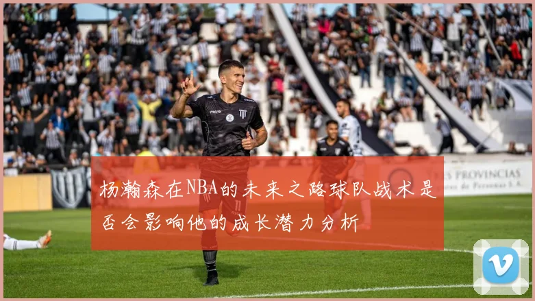 杨瀚森在NBA的未来之路球队战术是否会影响他的成长潜力分析
