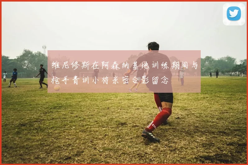 维尼修斯在阿森纳基地训练期间与枪手青训小将亲密合影留念