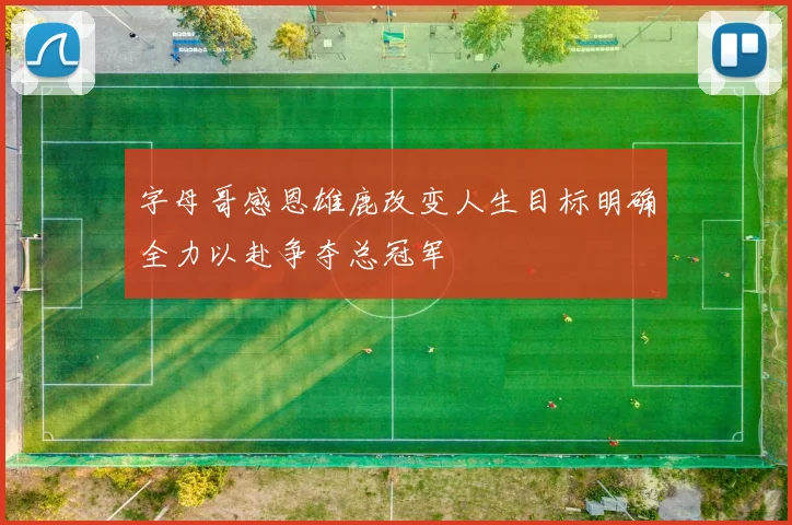 字母哥感恩雄鹿改变人生目标明确全力以赴争夺总冠军