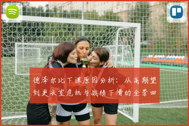 德泽尔比下课原因分析：从高期望到更衣室危机与战绩下滑的全景回顾