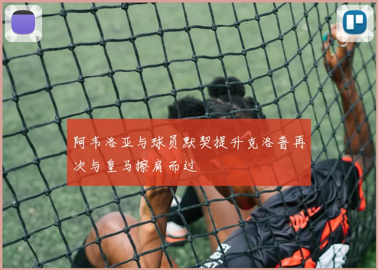阿韦洛亚与球员默契提升克洛普再次与皇马擦肩而过