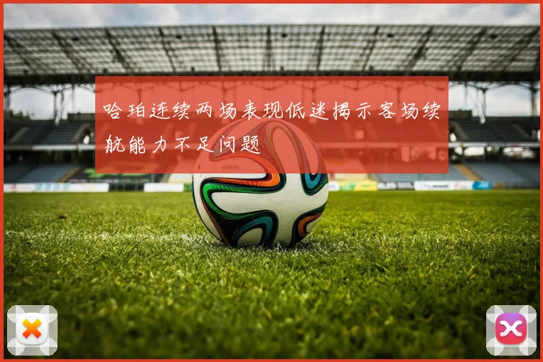 哈珀连续两场表现低迷揭示客场续航能力不足问题