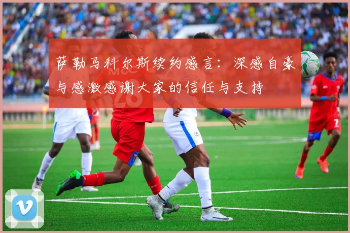 萨勒马科尔斯续约感言：深感自豪与感激感谢大家的信任与支持