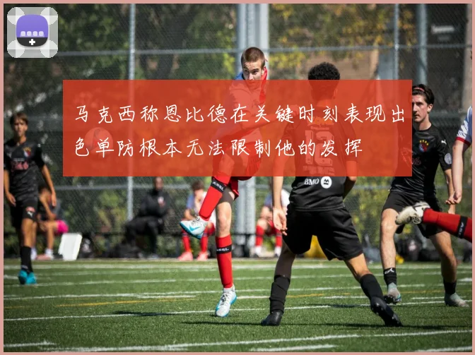 马克西称恩比德在关键时刻表现出色单防根本无法限制他的发挥