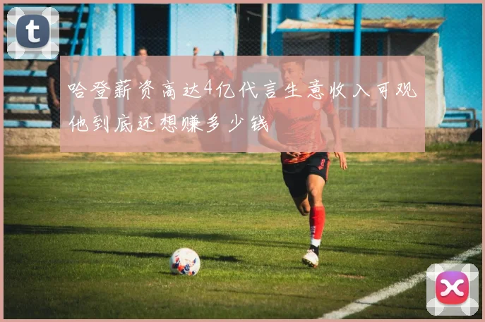 哈登薪资高达4亿代言生意收入可观他到底还想赚多少钱