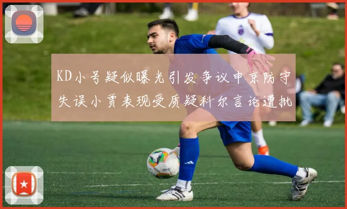 KD小号疑似曝光引发争议申京防守失误小贾表现受质疑科尔言论遭批评