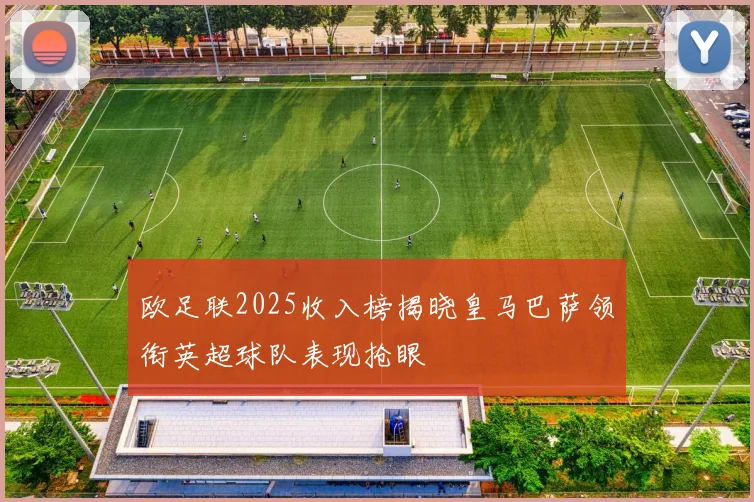 欧足联2025收入榜揭晓皇马巴萨领衔英超球队表现抢眼