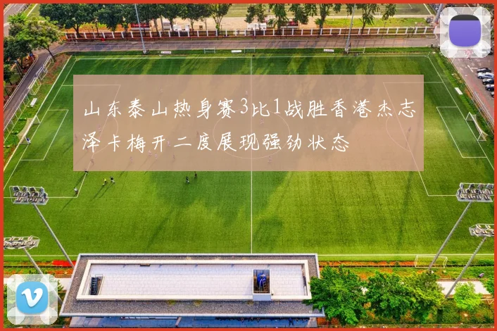 山东泰山热身赛3比1战胜香港杰志泽卡梅开二度展现强劲状态