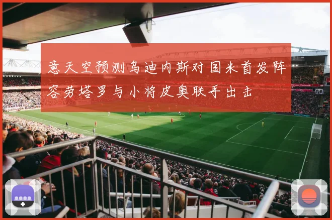 意天空预测乌迪内斯对国米首发阵容劳塔罗与小将皮奥联手出击