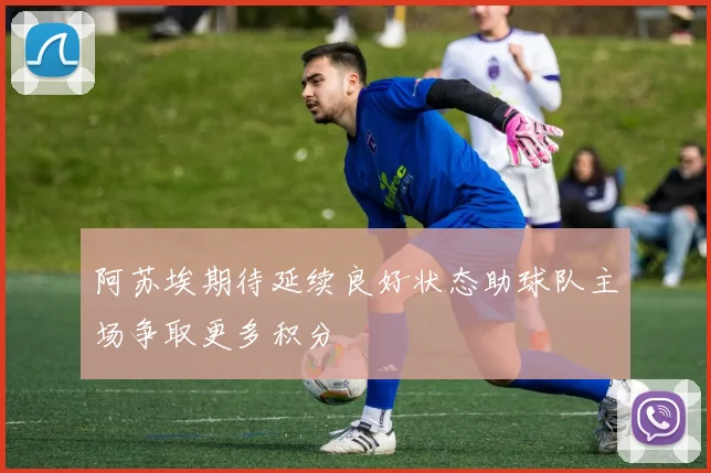 阿苏埃期待延续良好状态助球队主场争取更多积分