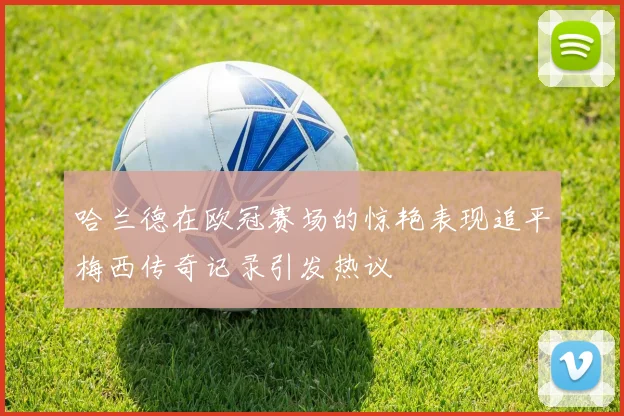 哈兰德在欧冠赛场的惊艳表现追平梅西传奇记录引发热议