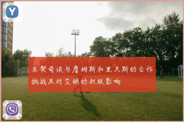 东契奇谈与詹姆斯和里夫斯的合作挑战及对艾顿的积极影响