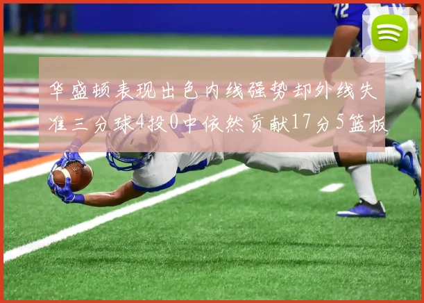 华盛顿表现出色内线强势却外线失准三分球4投0中依然贡献17分5篮板4盖帽