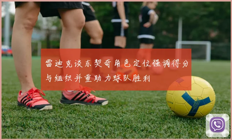 雷迪克谈东契奇角色定位强调得分与组织并重助力球队胜利