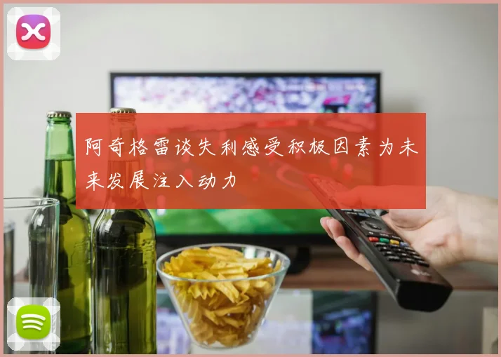阿奇格雷谈失利感受积极因素为未来发展注入动力