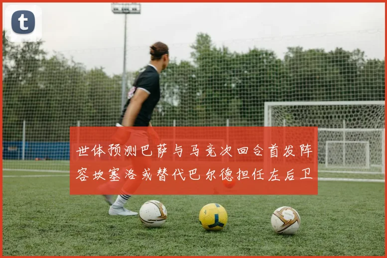 世体预测巴萨与马竞次回合首发阵容坎塞洛或替代巴尔德担任左后卫
