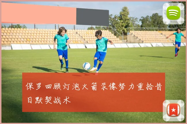 保罗回顾灯泡火箭录像努力重拾昔日默契战术