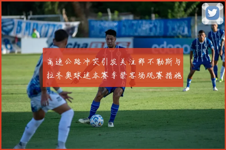高速公路冲突引发关注那不勒斯与拉齐奥球迷本赛季禁客场观赛措施出台