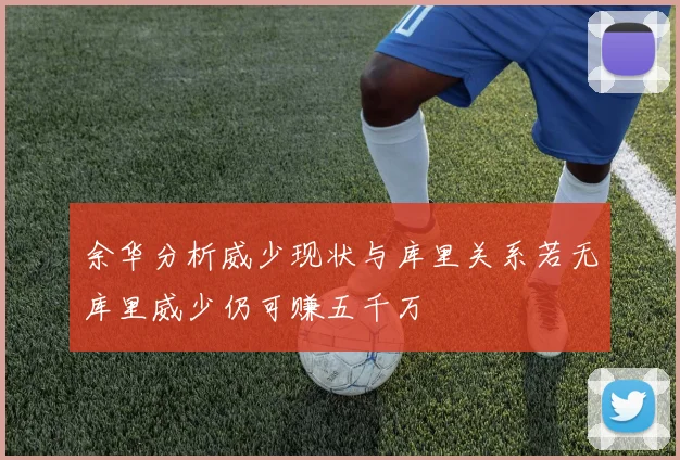 余华分析威少现状与库里关系若无库里威少仍可赚五千万