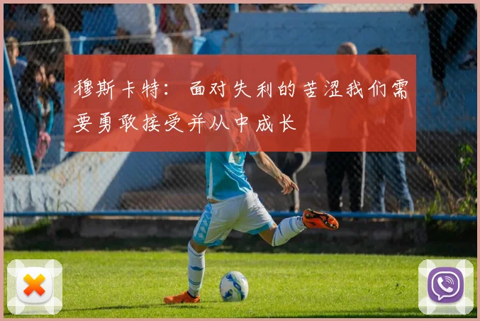 穆斯卡特：面对失利的苦涩我们需要勇敢接受并从中成长