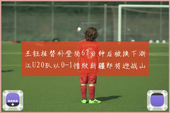 王钰栋替补登场67分钟后被换下浙江U20队以0-1惜败新疆即将迎战山东