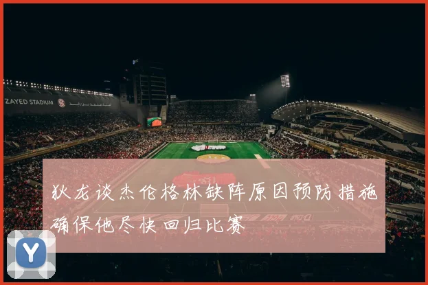 狄龙谈杰伦格林缺阵原因预防措施确保他尽快回归比赛