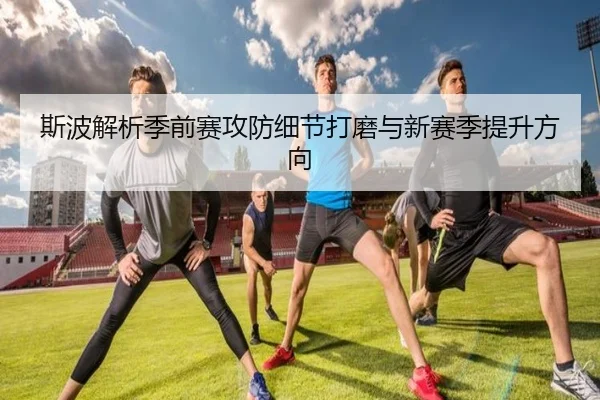 斯波解析季前赛攻防细节打磨与新赛季提升方向